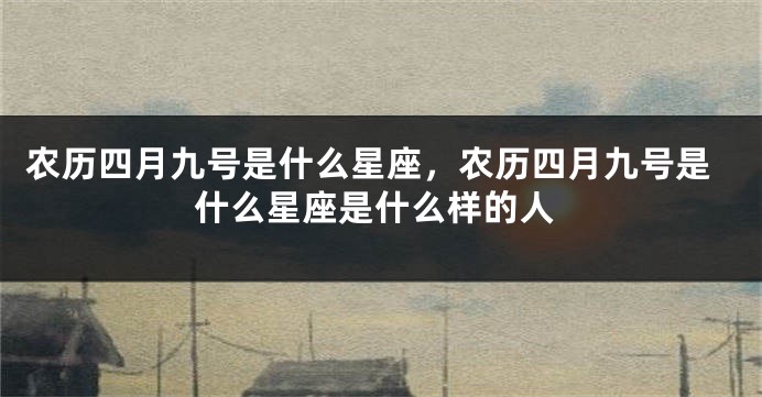 农历四月九号是什么星座，农历四月九号是什么星座是什么样的人