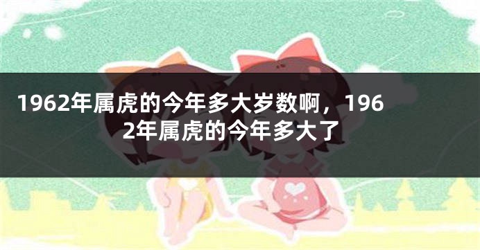 1962年属虎的今年多大岁数啊，1962年属虎的今年多大了