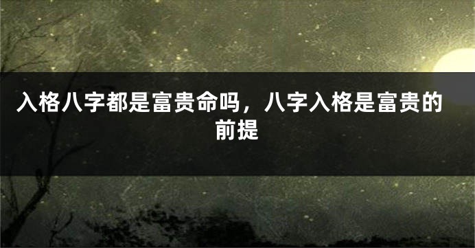 入格八字都是富贵命吗，八字入格是富贵的前提