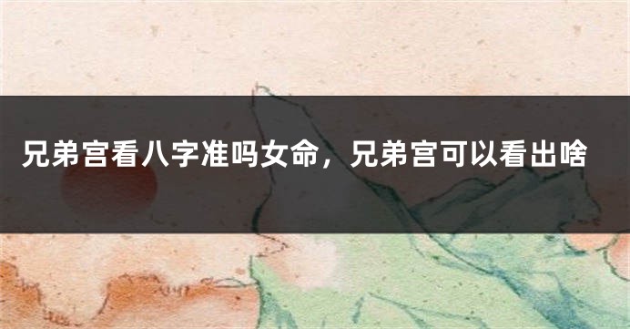 兄弟宫看八字准吗女命，兄弟宫可以看出啥