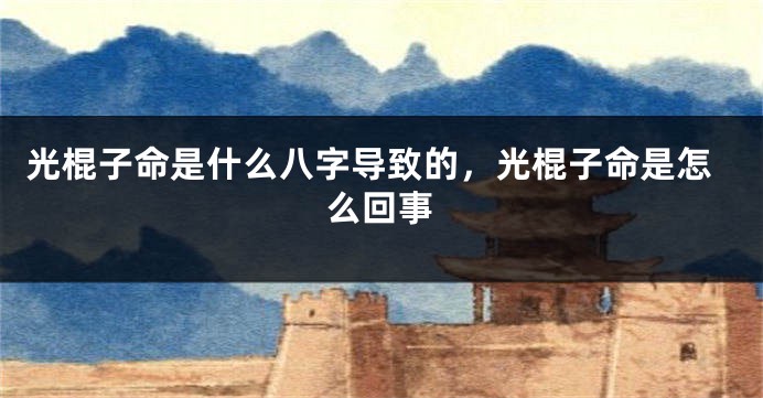 光棍子命是什么八字导致的，光棍子命是怎么回事