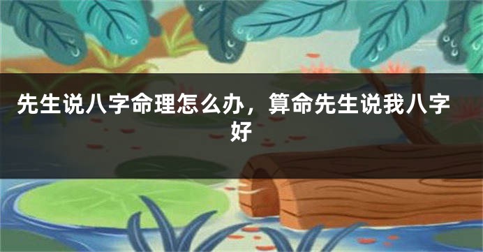 先生说八字命理怎么办，算命先生说我八字好