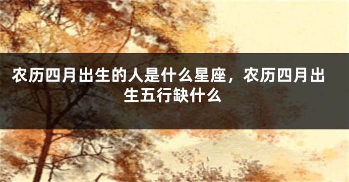 农历四月出生的人是什么星座，农历四月出生五行缺什么