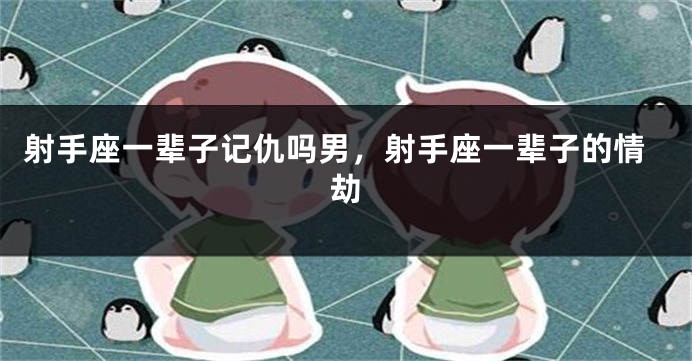 射手座一辈子记仇吗男，射手座一辈子的情劫