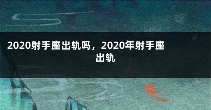 2020射手座出轨吗，2020年射手座出轨