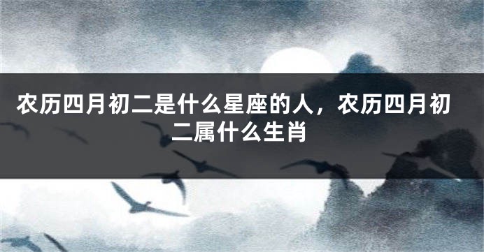 农历四月初二是什么星座的人，农历四月初二属什么生肖