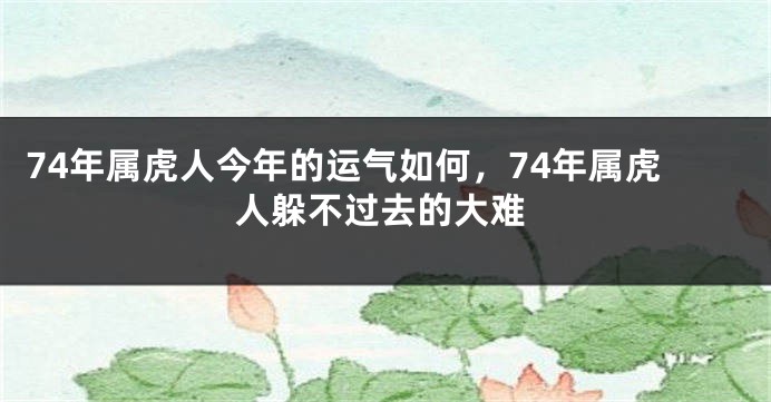 74年属虎人今年的运气如何，74年属虎人躲不过去的大难
