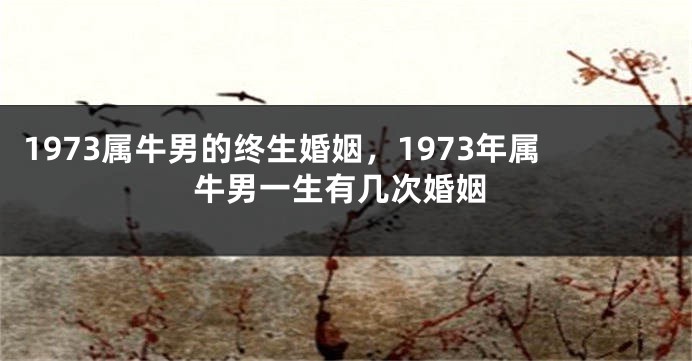 1973属牛男的终生婚姻,1973年属牛男一生有几次婚姻