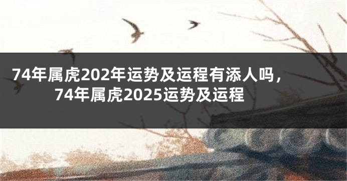 74年属虎202年运势及运程有添人吗，74年属虎2025运势及运程