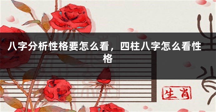 八字分析性格要怎么看，四柱八字怎么看性格