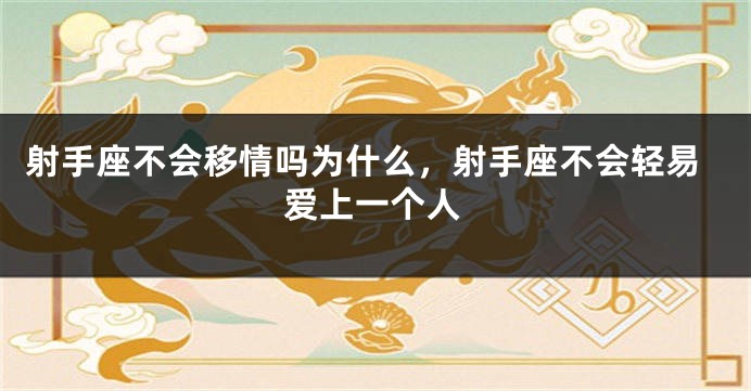 射手座不会移情吗为什么，射手座不会轻易爱上一个人