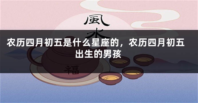 农历四月初五是什么星座的，农历四月初五出生的男孩