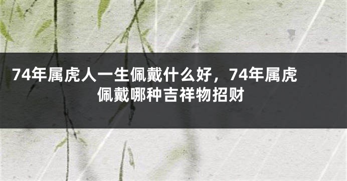 74年属虎人一生佩戴什么好，74年属虎佩戴哪种吉祥物招财