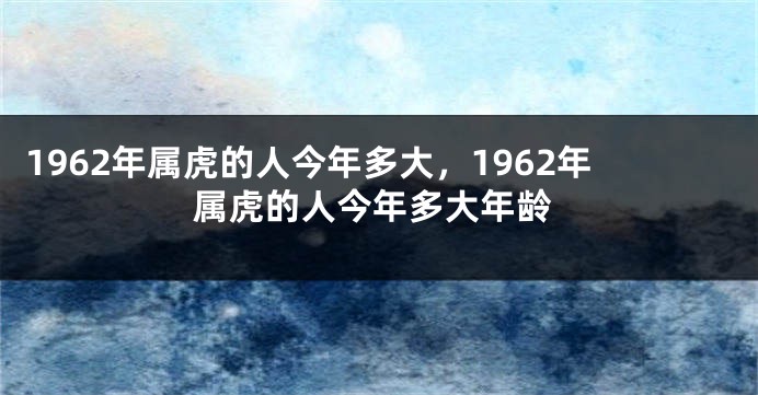 1962年属虎的人今年多大，1962年属虎的人今年多大年龄