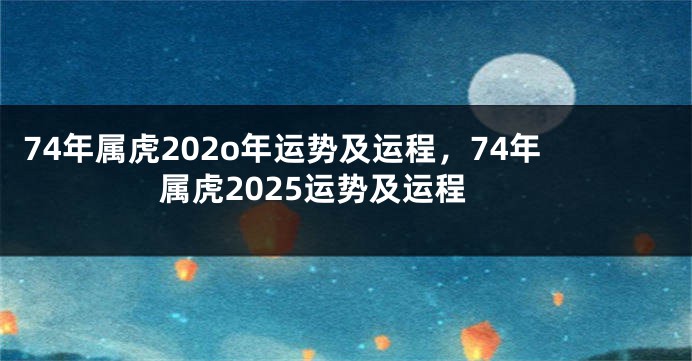 74年属虎202o年运势及运程，74年属虎2025运势及运程