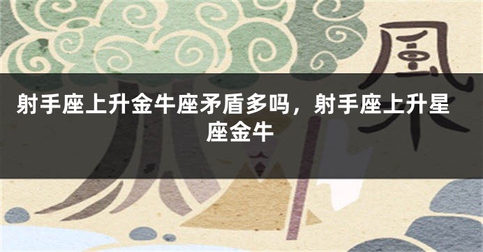 射手座上升金牛座矛盾多吗，射手座上升星座金牛