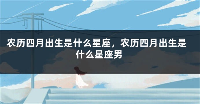 农历四月出生是什么星座，农历四月出生是什么星座男