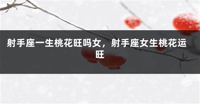 射手座一生桃花旺吗女，射手座女生桃花运旺