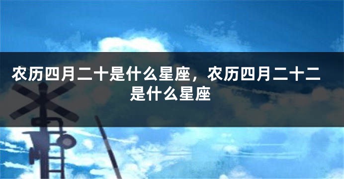 农历四月二十是什么星座，农历四月二十二是什么星座