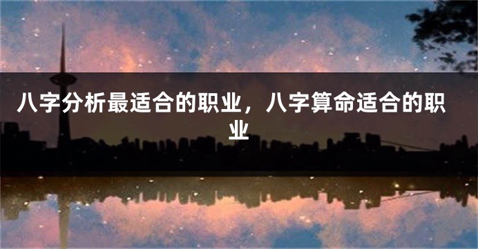 八字分析最适合的职业，八字算命适合的职业