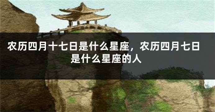 农历四月十七日是什么星座，农历四月七日是什么星座的人