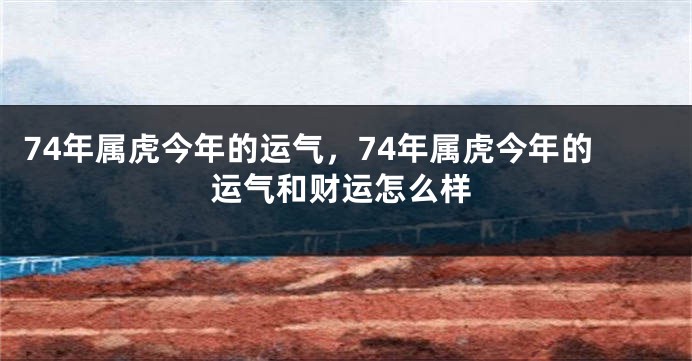 74年属虎今年的运气,74年属虎今年的运气和财运怎么样
