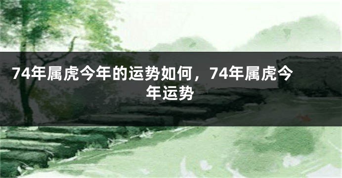 74年属虎今年的运势如何,74年属虎今年运势