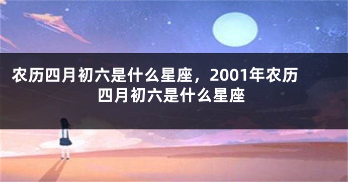 农历四月初六是什么星座，2001年农历四月初六是什么星座