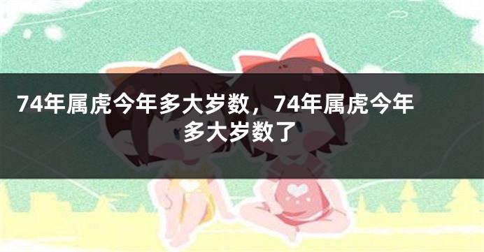 74年属虎今年多大岁数,74年属虎今年多大岁数了