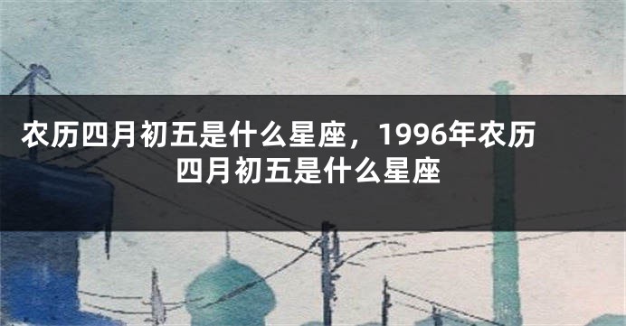 农历四月初五是什么星座，1996年农历四月初五是什么星座