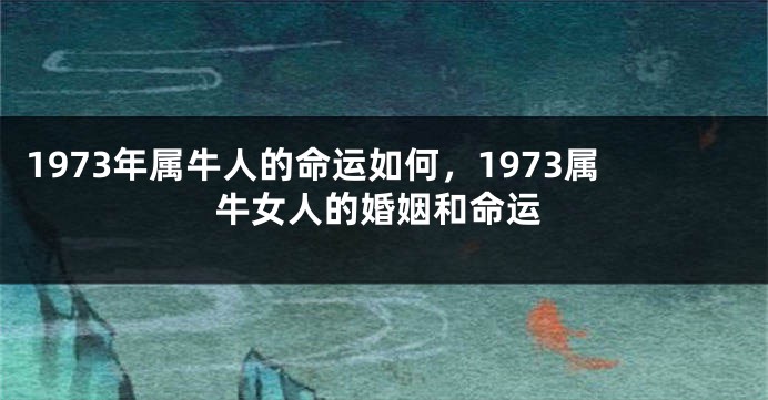 1973年属牛人的命运如何，1973属牛女人的婚姻和命运