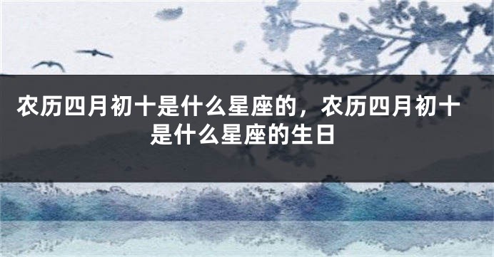 农历四月初十是什么星座的，农历四月初十是什么星座的生日