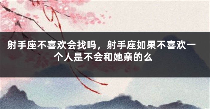 射手座不喜欢会找吗，射手座如果不喜欢一个人是不会和她亲的么