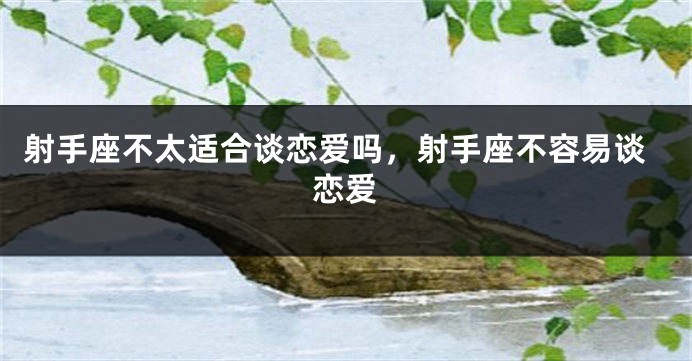 射手座不太适合谈恋爱吗，射手座不容易谈恋爱