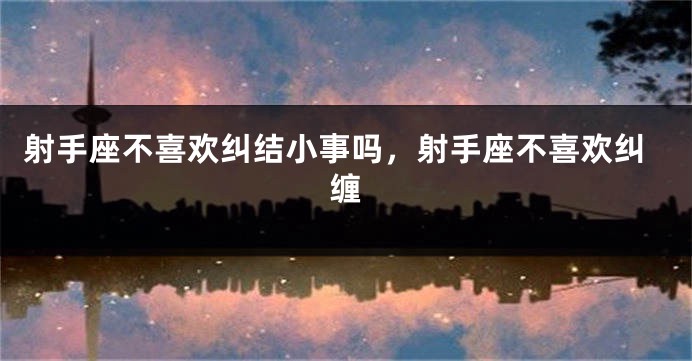 射手座不喜欢纠结小事吗，射手座不喜欢纠缠