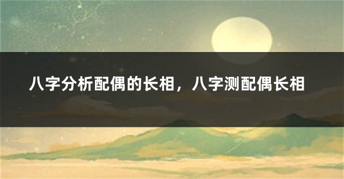 八字分析配偶的长相，八字测配偶长相
