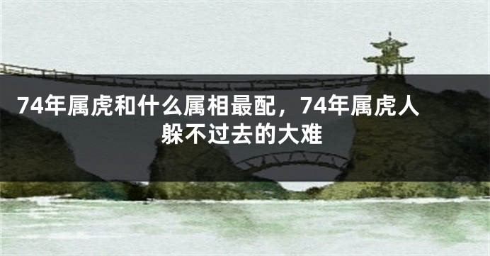 74年属虎和什么属相最配，74年属虎人躲不过去的大难