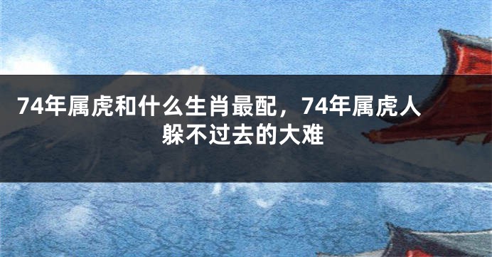 74年属虎和什么生肖最配，74年属虎人躲不过去的大难