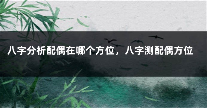 八字分析配偶在哪个方位，八字测配偶方位