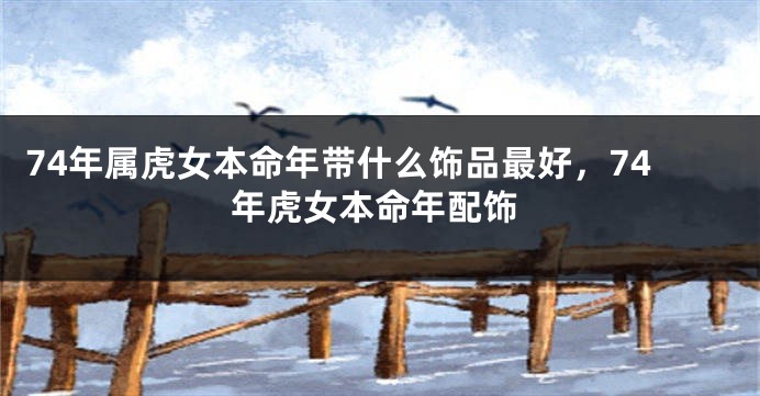 74年属虎女本命年带什么饰品最好，74年虎女本命年配饰
