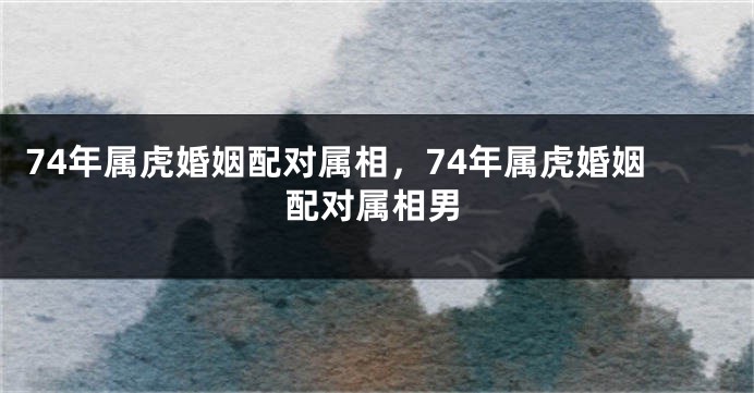 74年属虎婚姻配对属相，74年属虎婚姻配对属相男