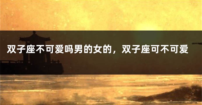 双子座不可爱吗男的女的，双子座可不可爱