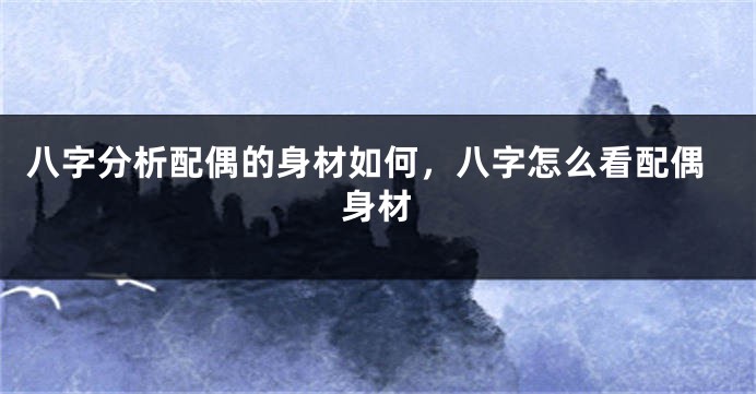 八字分析配偶的身材如何，八字怎么看配偶身材