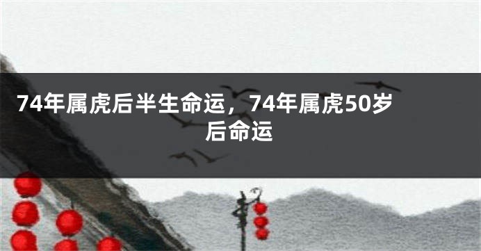 74年属虎后半生命运，74年属虎50岁后命运