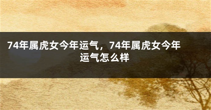 74年属虎女今年运气，74年属虎女今年运气怎么样