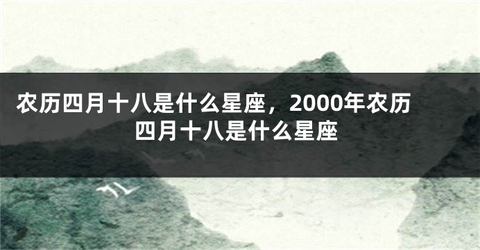 农历四月十八是什么星座，2000年农历四月十八是什么星座