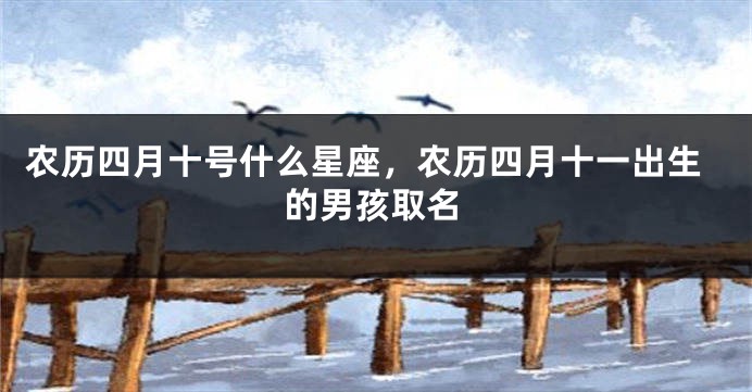 农历四月十号什么星座，农历四月十一出生的男孩取名