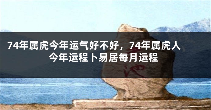 74年属虎今年运气好不好，74年属虎人今年运程卜易居每月运程