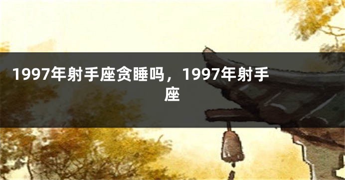 1997年射手座贪睡吗，1997年射手座