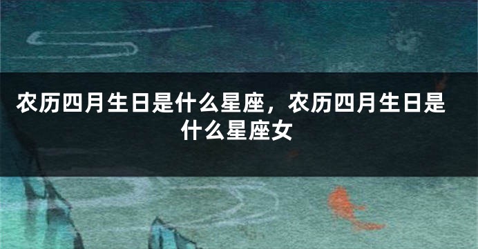农历四月生日是什么星座，农历四月生日是什么星座女